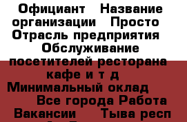 Официант › Название организации ­ Просто › Отрасль предприятия ­ Обслуживание посетителей ресторана, кафе и т.д. › Минимальный оклад ­ 12 000 - Все города Работа » Вакансии   . Тыва респ.,Ак-Довурак г.